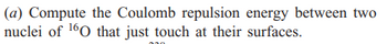 (a) Compute the Coulomb repulsion energy between two
nuclei of ¹60 that just touch at their surfaces.