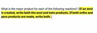 What is the major product for each of the following reactions? (If an enol
is created, write both the enol and keto products. If both ortho and
para products are made, write both.)
