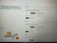 Two blocks are connected by a very light string passing over a
massless and frictionless pulley (Figure 1). Traveling at constant
speed, the 20.0 N block moves 95.0 cm to the right and the 12.0 N
block moves 95.0 cm downward.
Part D
During this process, how much work is done on the 20.0 N block by the tension in the string?
Express your answer with the appropriate units.
HA
Wt, 20.0 N =
Value
Units
Submit
Request Answer
Part E
During this process, how much work is done on the 20.0N block by friction?
Express your answer with the appropriate units.
HA
Figure
< 1 of 1>
W1, 20.0 N =
Value
Units
Submit
Request Answer
20.0
Part F
During this process, how much work is done on the 20.0 N block by the normal force?
12.0
Express your answer with the appropriate units.
N
