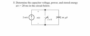 5. Determine the capacitor voltage, power, and stored energy
at t = 20 ms in the circuit below.
2 mA
+
v(t)
t=0
100 MF