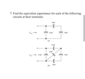 7. Find the equivalent capacitance for each of the following
circuits at their terminals:
Ceq
Ceq
3.3μF
2.2μF
(a)
.47μF
HE
(b)
2.2μF
1.0μF
1.5μF
.47μF
.47μF