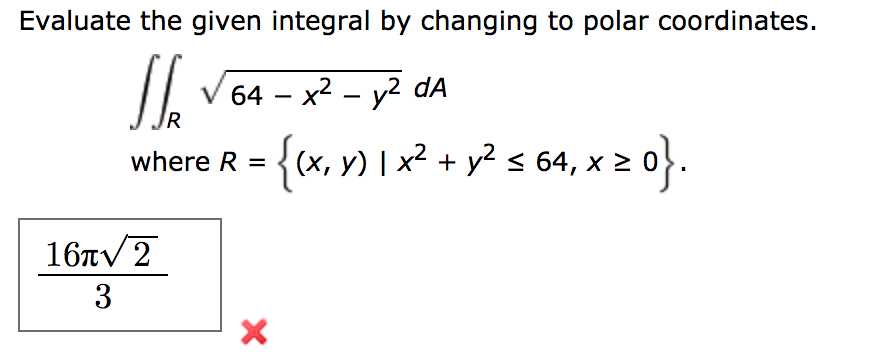 Evaluate the given integral by changing to polar coordinates.
V64 x2 - y2 dA
R
X
where R =(x, y) I x2
y2 s 64, x 2
16лу 2
X
