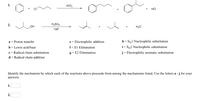 AICI,
HCI
2.
H2SO4
H20
HO"
130°
h = SN1 Nucleophilic substitution
i= Sy2 Nucleophilic substitution
a = Proton transfer
e = Electrophilic addition
b = Lewis acid/base
c = Radical chain substitution
f= El Elimination
g = E2 Elimination
j= Electrophilic aromatic substitution
d = Radical chain addition
Identify the mechanism by which each of the reactions above proceeds from among the mechanisms listed. Use the letters a - j for your
answers.
1.
2.
