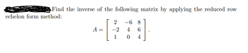 Find the inverse of the following matrix by applying the reduced row
echelon form method:
A =
2
-2
1
-6 8
4 6
0