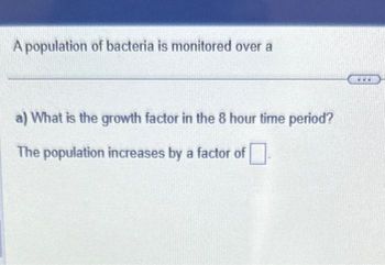 A population of bacteria is monitored over a
a) What is the growth factor in the 8 hour time period?
The population increases by a factor of