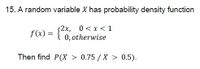 15. A random variable X has probability density function
2x, 0<x<1
0, otherwise
f(x) =
Then find P(X > 0.75 /X > 0.5).
