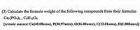 (3) Calculate the formula weight of the following compounds from their formulas -
Ca3 (PO4)2 , C6H12O6
[Atomic masses: Ca(40.08amu), P(30.97amu), O(16.00amu), C(12.01amu), H(1.008amu)]
