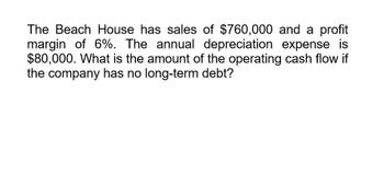 The Beach House has sales of $760,000 and a profit
margin of 6%. The annual depreciation expense is
$80,000. What is the amount of the operating cash flow if
the company has no long-term debt?