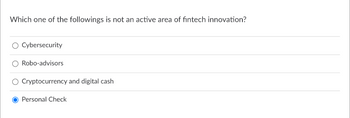 Which one of the followings is not an active area of fintech innovation?
Cybersecurity
Robo-advisors
Cryptocurrency and digital cash
Personal Check