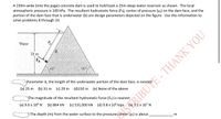 ### Problem Set on Hydrostatic Forces on a Concrete Dam

#### Overview
A 150m-wide (into the page) concrete dam is used to hold back a 25m-deep water reservoir as shown in the diagram below. The local atmospheric pressure is 100 kPa. The resultant hydrostatic force (\(F_R\)), center of pressure (\(y_p\)) on the dam face, and the portion of the dam face that is underwater (b) are design parameters depicted in the figure. Use this information to solve problems 8 through 10.

#### Diagram Description
The diagram depicts a triangular concrete dam with the following details:
- The dam has a triangular cross-section with an apex angle of 60° on both sides.
- The height of the water reservoir is 25 meters.
- The width of the dam, which extends into the page, is 150 meters.

Key parameters labeled in the diagram include:
- Depth of water: 25 meters.
- Hydrostatic force, \(F_R\), acting at point \(y_p\) from the water surface.
- The length of the underwater portion of the dam's face, b, which needs to be determined.

#### Questions
1. **Parameter b**, the length of the underwater portion of the dam face, is nearest:
   - (a) 25 m
   - (b) 31 m
   - (c) 29 m
   - (d) 150 m
   - (e) None of the above

2. **The magnitude of the resultant hydrostatic force (\(F_R\))** is nearest:
   - (a) 9.6 x 10⁸ N
   - (b) 864 kN
   - (c) 531,000 kN
   - (d) 9.8 x 10⁶ kips
   - (e) 3.2 x 10⁷ N

3. **The depth (m) from the water surface to the pressure center (\(y_p\))** is about ___________ m. 

Use the information in the diagram and the given options to find the correct values for the parameters asked in the questions.