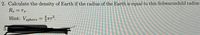 2. Calculate the density of Earth if the radius of the Earth is equal to this Schwarzschild radius
Re = rs•
Hint: Vsphere = Tr.
