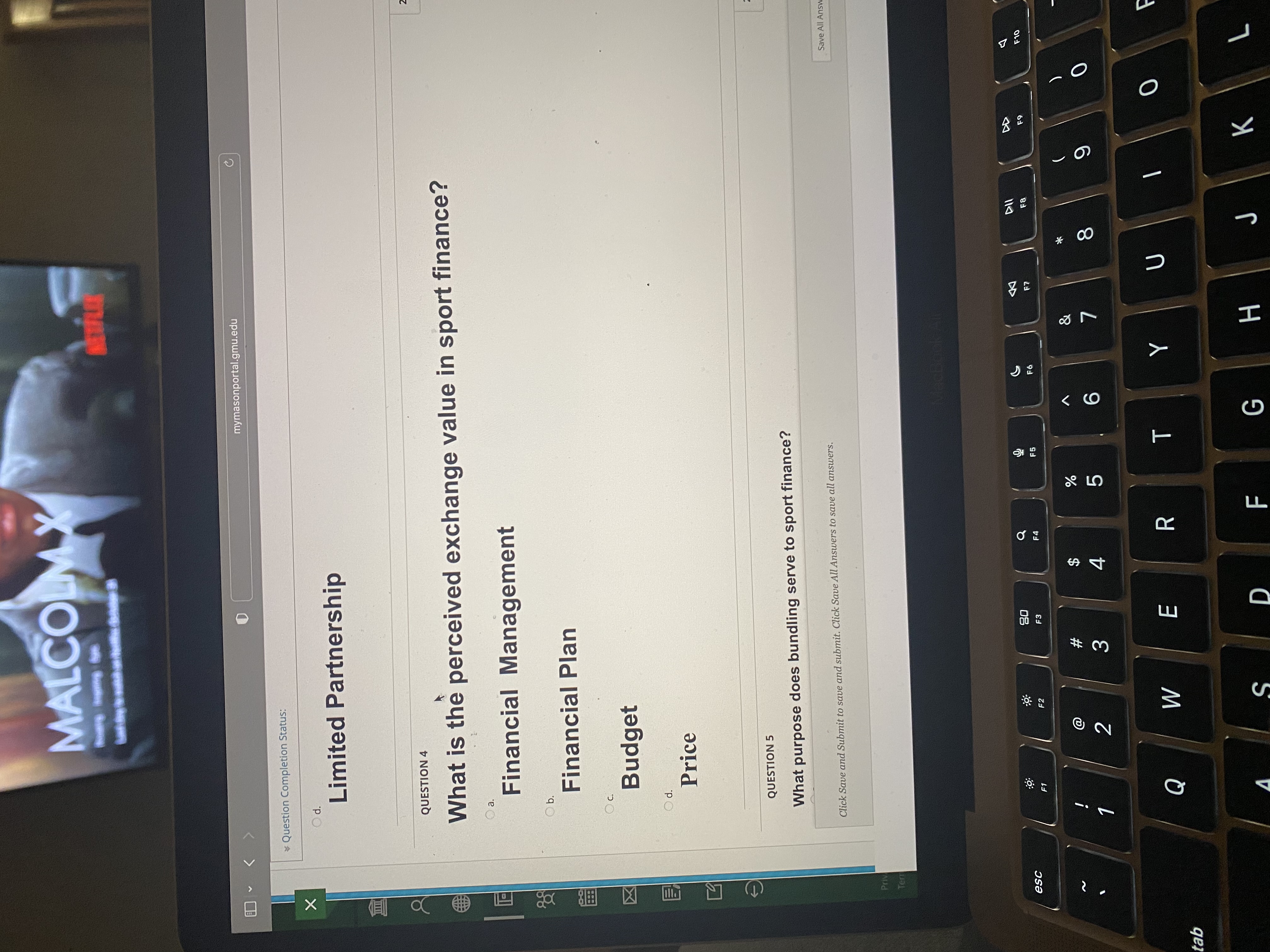 Certainly! Here's a transcription and explanation suitable for an educational website:

---

### Sport Finance Quiz Questions

**Question 4:**
What is the perceived exchange value in sport finance?

- a. Financial Management
- b. Financial Plan
- c. Budget
- d. Price

**Question 5:**
What purpose does bundling serve to sport finance?

*Instructions: Click Save and Submit to save and submit. Click Save All Answers to save all answers.*

---

This section appears to be part of an online quiz or assessment related to sports finance. It focuses on understanding key concepts such as exchange value and bundling within the financial aspects of sports management. There are no graphs or diagrams in the image.