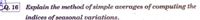 sQ. 16 Explain the method of simple averages of computing the
indices of seasonal variations.
