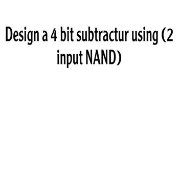 Design a 4 bit subtractur using (2
input NAND)