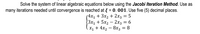 Solve the system of linear algebraic equations below using the Jacobi Iteration Method. Use as
many iterations needed until convergence is reached at = 0. 001. Use five (5) decimal places.
%3D
(4x; + 3хz + 2хз 3D 5
Зх, + 5х2 — 2хз 3 6
X1 + 4x2 – 8x3 = 8
