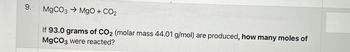 9.
MgCO3 MgO + CO2
If 93.0 grams of CO2 (molar mass 44.01 g/mol) are produced, how many moles of
MgCO3 were reacted?