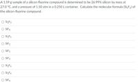 A 1.59 g sample of a silicon-fluorine compound is determined to be 26.99% silicon by mass at
27.0 °C, and a pressure of 1.50 atm in a 0.250 L container. Calculate the molecular formula (Si,F,) of
the silicon-fluorine compound.
O SizF3
SiF6
O SizF5
O SiF2
O SiF5
O SiF3
SizF6
O SizF4
O SIF4
