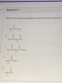 D
Question 17
Which of the following highlighted carbons have the lowest pKa?
CH3-C-0-CH3
||
||
CH3-C-CH2-CH
CH3-C-CH2-C-OCH3
CH3-C-CH3
CH3-CH
