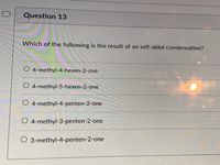 D
Question 13
Which of the following is the result of an self-aldol condensation?
O 4-methyl-4-hexen-2-one
O 4-methyl-5-hexen-2-one
O 4-methyl-4-penten-2-one
O 4-methyl-3-penten-2-one
O 3-methyl-4-penten-2-one
