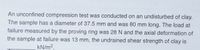 An unconfined compression test was conducted on an undisturbed of clay.
The sample has a diameter of 37.5 mm and was 80 mm long. The load at
failure measured by the proving ring was 28 N and the axial deformation of
the sample at failure was 13 mm, the undrained shear strength of clay is
kN/m².
