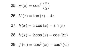 25. w (z)
=
COS
250
26. U (z) = tan (z) — 4z
-
27. h(x) = x cos (x) – sin (x)
28. h(x) = 2 cos(x)
-
cos (2x)
29. f (w) = cos² (w) - cos¹ (w)