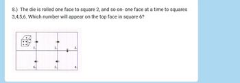 8.) The die is rolled one face to square 2, and so on- one face at a time to squares
3,4,5,6. Which number will appear on the top face in square 6?
2.
3.