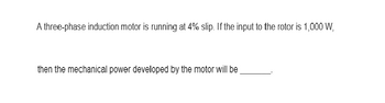 A three-phase induction motor is running at 4% slip. If the input to the rotor is 1,000 W,
then the mechanical power developed by the motor will be