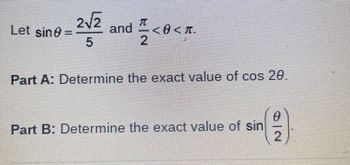 Let sine=
2√2
5
and
2
<< T
Part A: Determine the exact value of cos 20.
Part B: Determine the exact value of sin
O|N
2