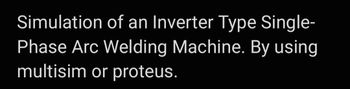 Simulation of an Inverter Type Single-
Phase Arc Welding Machine. By using
multisim or proteus.