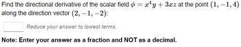 Find the directional derivative of the scalar field = x¹y + 3xz at the point (1, −1, 4)
along the direction vector (2, -1, -2):
Reduce your answer to lowest terms.
Note: Enter your answer as a fraction and NOT as a decimal.