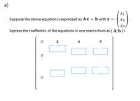 a)
Suppose the above equation is expressed as Ax = b with x
x2
Express the coeffieints of the equations in one matrix form as ( Ab)=
-7
8
4
-7
-7
