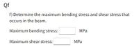 Qf
f) Determine the maximum bending stress and shear stress that
occurs in the beam.
Maximum bending stress:
MPa
Maximum shear stress:
MPa
