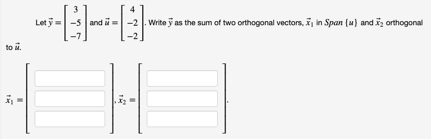 3
4
Let y
-5 | and u =
-2 |. Write y as the sum of two orthogonal vectors, i in Span {u} and x, orthogonal
to ū.
*1 =
X2
