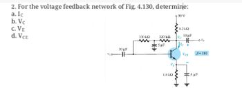 2. For the voltage feedback network of Fig. 4.130, determine:
a. Ic
9 30 V
b. Vc
C. VE
d. VCE
330 ΚΩ
220 ΚΩ
10 μF
Vio ||
Sup
VE
1.8kQ
8.2 ΚΩ
Vc
www
10 μF
HH
le +
VCE
B=180
5 μF