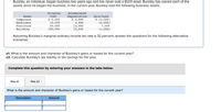 Buckley, an individual, began business two years ago and has never sold a §1231 asset. Buckley has owned each of the
assets since he began the business. In the current year, Buckley sold the following business assets:
Original
Accumulated
Gain/Loss
Depreciation
$ 2,000
4,000
12,000
10,000
Asset
Cost
Computers
Machinery
Furniture
$ 6,000
10,000
20,000
100,000
$ (3,000)
(2,000)
7,000
(1,000)
Building
Assuming Buckley's marginal ordinary income tax rate is 32 percent, answer the questions for the following alternative
scenarios:
a1. What is the amount and character of Buckley's gains or losses for the current year?
a2. Calculate Buckley's tax liability or tax savings for the year.
Complete this question by entering your answers in the tabs below.
Req a1
Req a2
What is the amount and character of Buckley's gains or losses for the current year?
Description
Amount
