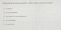 Regarding female gametes, when does melosis begin?
O at age 5
O at fertilization
O during fetal development
O at ovulation
O at puberty
