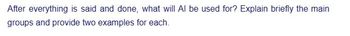 After everything is said and done, what will Al be used for? Explain briefly the main
groups and provide two examples for each.