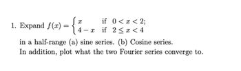 if 0 < x < 2;
4 −x if 2 ≤ x < 4
<
X
1. Expand f(x) = {
in a half-range (a) sine series. (b) Cosine series.
In addition, plot what the two Fourier series converge to.