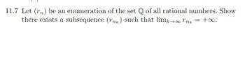 11.7 Let (rn) be an enumeration of the set Q of all rational numbers. Show
there exists a subsequence (rnk) such that limk→∞ nk = +∞.