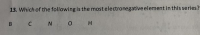 13. Which of the following is the most electronegative element in this series?
B
C N O
