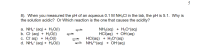 8). When you measured the pH of an aqueous 0.1 M NH,CI in the lab, the pH is 5.1. Why is
the solution acidic? Or Which reaction is the one that causes the acidity?
а. NH (aq) + Н.О()
b. Cl (aq) + H2O(I)
c. Cl aq) + H2O(1)
d. NH,* (aq) + H2O(1)
NH3(aq) + H;0*(aq)
HCI(aq) + OH(aq)
HCI(aq) + H3O*(aq)
NH2"(aq) + ОН (аq)
