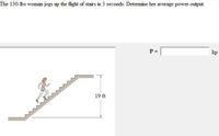 The 130-lbs woman jogs up the flight of stairs in 3 seconds. Determine her average power output.
P =
hp
19 ft
