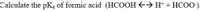 Calculate the pK, of formic acid (HCOOH E> H* + HCOO-).
