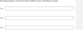 Using chemical equations, show how the triprotic acid H₂PO4 ionizes in water. Phases are optional.
Kal:
Ka2:
K₂3: