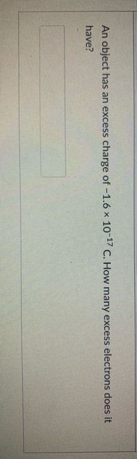 An object has an excess charge of -1.6 x 10 1 C. How many excess electrons does it
have?
