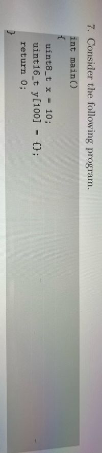 7. Consider the following program.
int main()
uint8_t x = 10;
uint16_t y[100]
{};
%3D
return 0;
