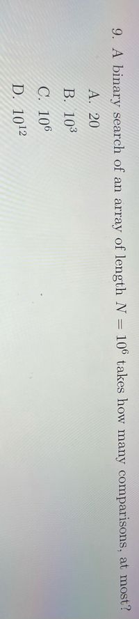 9. A binary search of an array of length N
106 takes how many comparisons, at most?
А. 20
В. 103
С. 106
D. 1012
