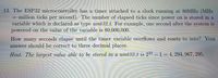 13. The ESP32 microcontroller has a timer attached to a clock running at 80MHZ (MHz
million ticks per second). The number of elapsed ticks since power on is stored in a
variable which is declared as type uint32 t. For example, one second after the system is
powered on the value of the variable is 80,000,000.
How many seconds elapse until the timer variable overflows and resets to zero? Your
answer should be correct to three decimal places.
Hint: The largest value able to be stored in a uint32-t is 232 – 1= 4, 294, 967, 295.
