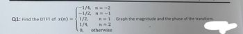 -1/4, n = -2
-1/2, n = -1
Q1: Find the DTFT of x(n)
1/2,
n = 1 Graph the magnitude and the phase of the transform.
1/4,
n = 2
0,
otherwise