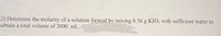 2) Determine the molarity of a solution formed by mixing 8.56 g KIO; with sufficient water to
obtain a total volume of 2000. mL.
